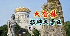 骚货逼操视频中国浙江-绍兴大香林旅游风景区